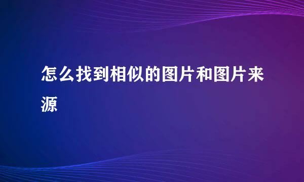 怎么找到相似的图片和图片来源