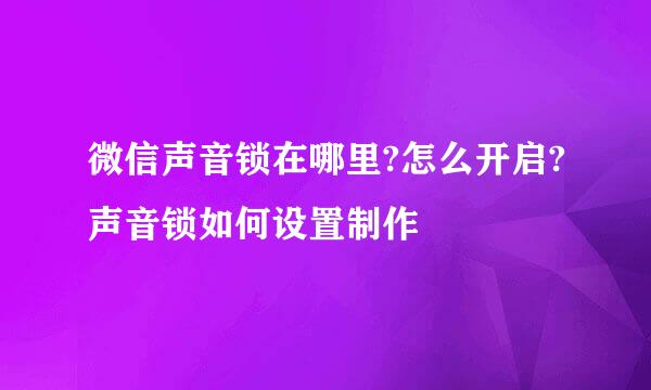 微信声音锁在哪里?怎么开启?声音锁如何设置制作