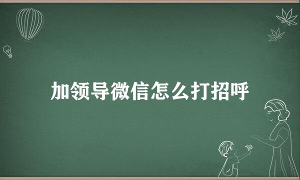 加领导微信怎么打招呼