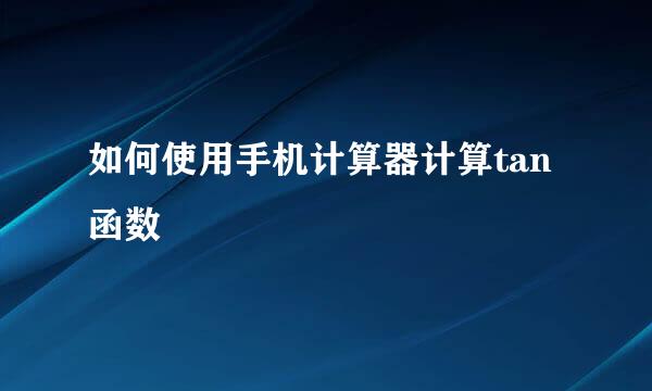 如何使用手机计算器计算tan函数