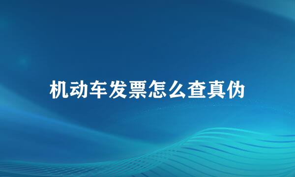 机动车发票怎么查真伪