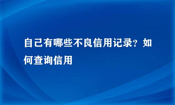 自己有哪些不良信用记录？如何查询信用