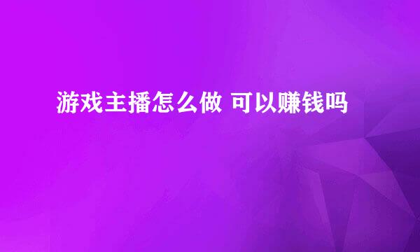 游戏主播怎么做 可以赚钱吗