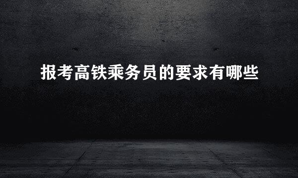 报考高铁乘务员的要求有哪些