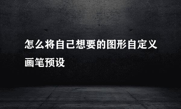 怎么将自己想要的图形自定义画笔预设