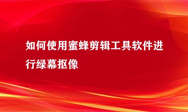 如何使用蜜蜂剪辑工具软件进行绿幕抠像