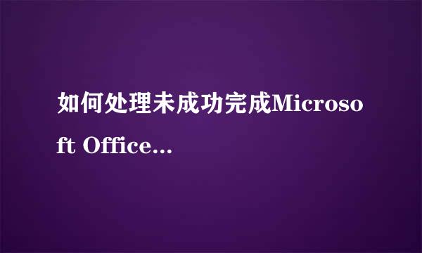 如何处理未成功完成Microsoft Office 2007卸载