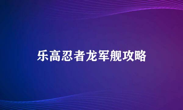 乐高忍者龙军舰攻略