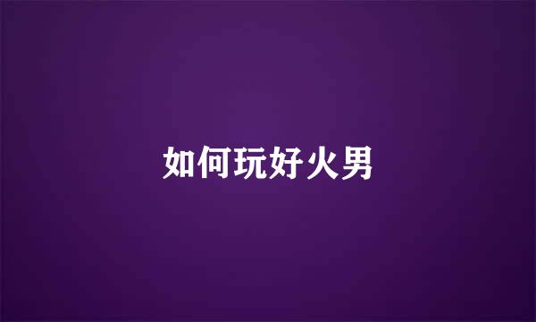 如何玩好火男