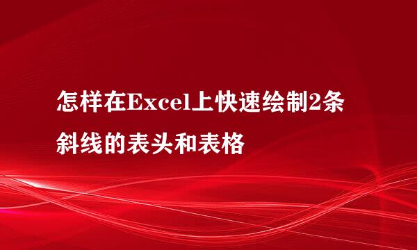 怎样在Excel上快速绘制2条斜线的表头和表格