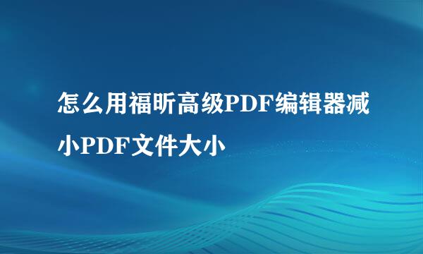 怎么用福昕高级PDF编辑器减小PDF文件大小