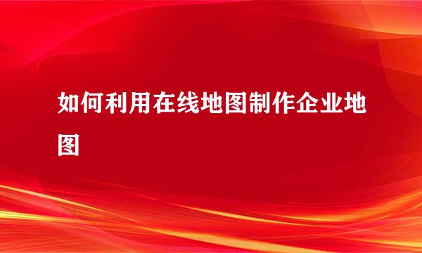 如何利用在线地图制作企业地图