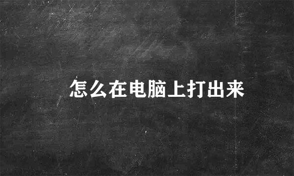 巜怎么在电脑上打出来