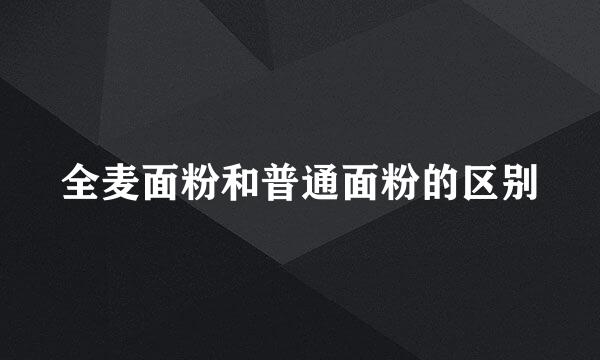 全麦面粉和普通面粉的区别