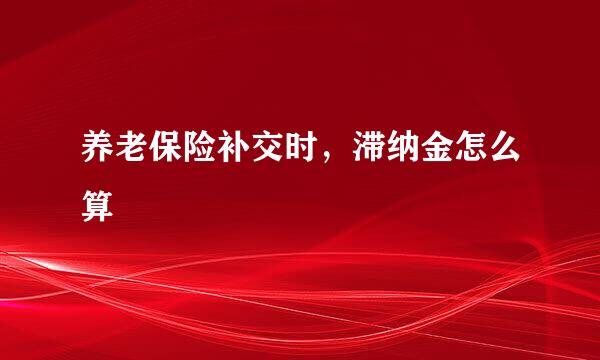 养老保险补交时，滞纳金怎么算
