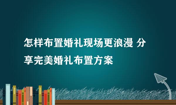 怎样布置婚礼现场更浪漫 分享完美婚礼布置方案