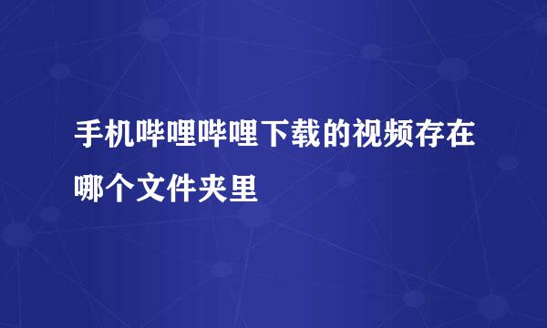 手机哔哩哔哩下载的视频存在哪个文件夹里