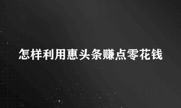 怎样利用惠头条赚点零花钱