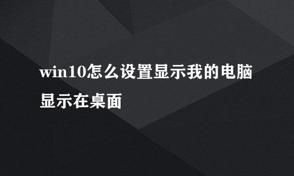 win10怎么设置显示我的电脑显示在桌面