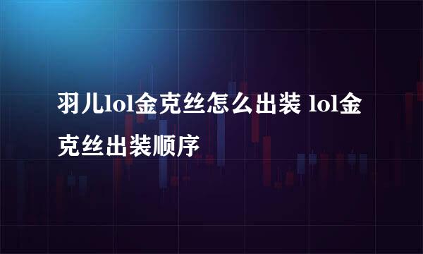 羽儿lol金克丝怎么出装 lol金克丝出装顺序