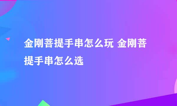 金刚菩提手串怎么玩 金刚菩提手串怎么选