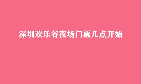 深圳欢乐谷夜场门票几点开始