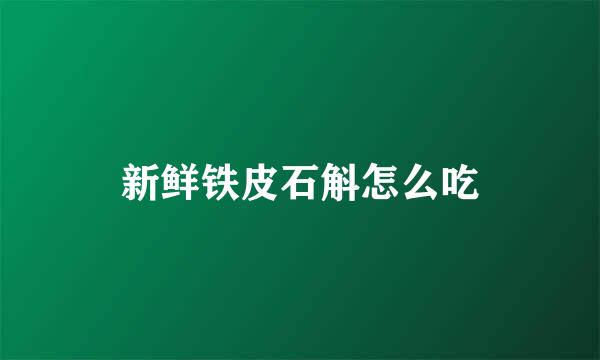 新鲜铁皮石斛怎么吃
