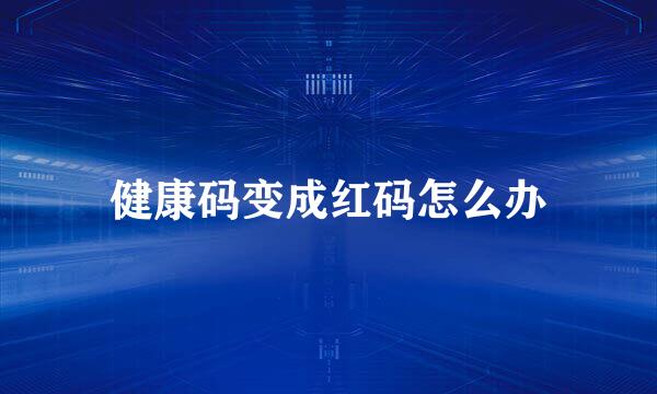 健康码变成红码怎么办