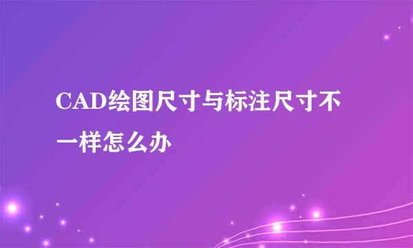 CAD绘图尺寸与标注尺寸不一样怎么办