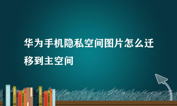 华为手机隐私空间图片怎么迁移到主空间