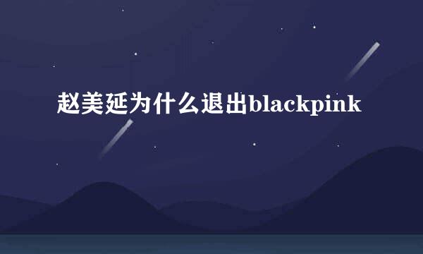 赵美延为什么退出blackpink