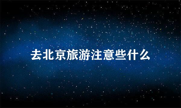 去北京旅游注意些什么