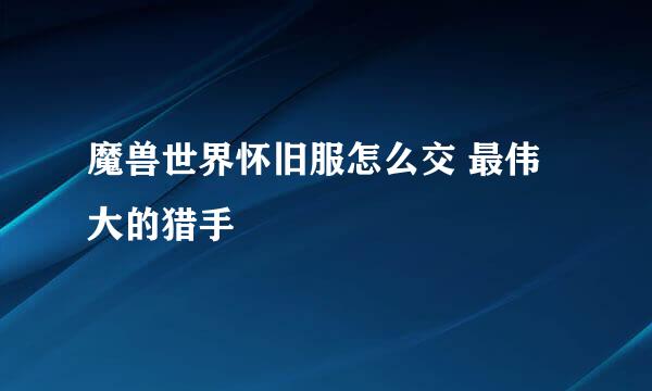 魔兽世界怀旧服怎么交 最伟大的猎手