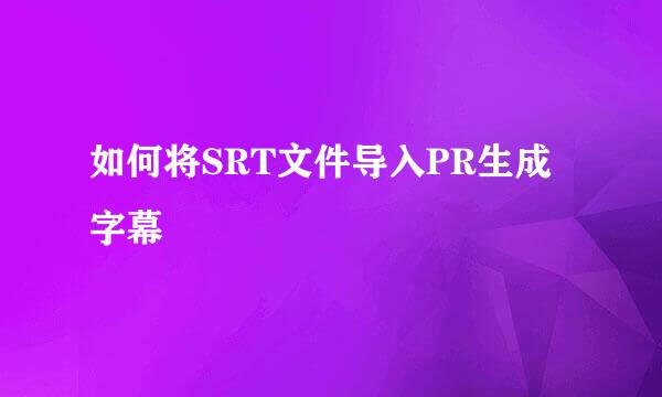 如何将SRT文件导入PR生成字幕