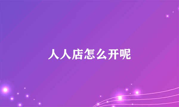 人人店怎么开呢