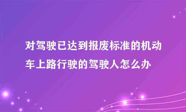 对驾驶已达到报废标准的机动车上路行驶的驾驶人怎么办