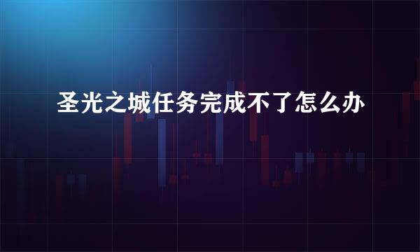 圣光之城任务完成不了怎么办