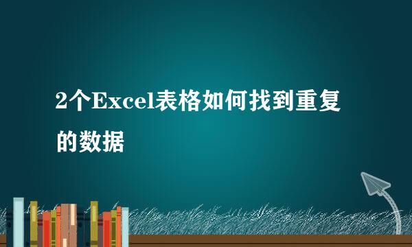 2个Excel表格如何找到重复的数据