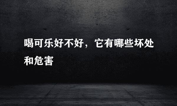 喝可乐好不好，它有哪些坏处和危害