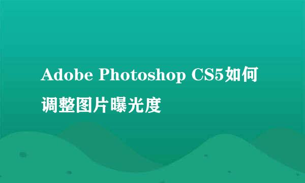 Adobe Photoshop CS5如何调整图片曝光度