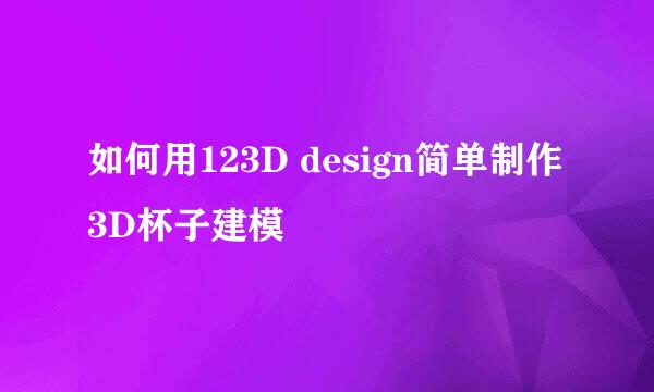 如何用123D design简单制作3D杯子建模