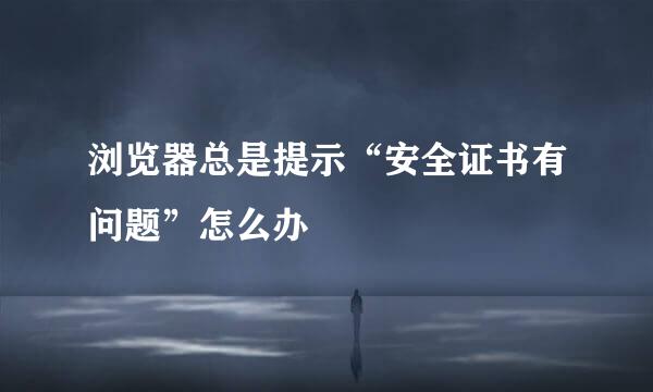 浏览器总是提示“安全证书有问题”怎么办