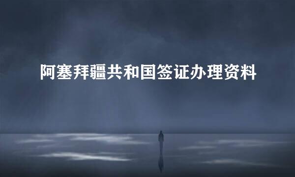 阿塞拜疆共和国签证办理资料