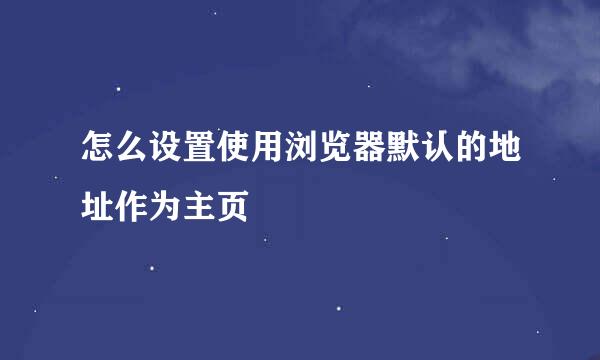 怎么设置使用浏览器默认的地址作为主页