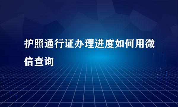 护照通行证办理进度如何用微信查询