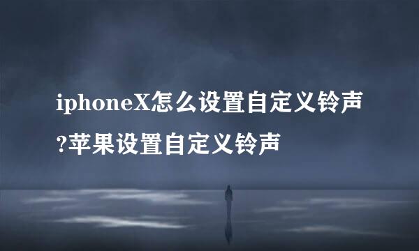 iphoneX怎么设置自定义铃声?苹果设置自定义铃声