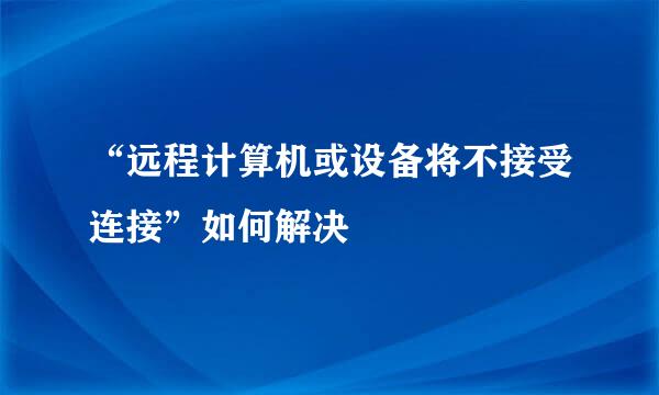 “远程计算机或设备将不接受连接”如何解决