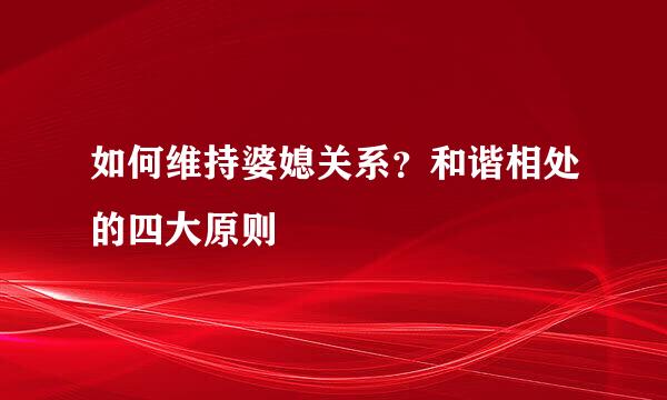如何维持婆媳关系？和谐相处的四大原则