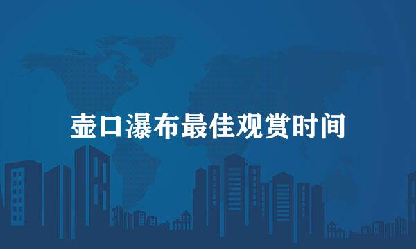 壶口瀑布最佳观赏时间