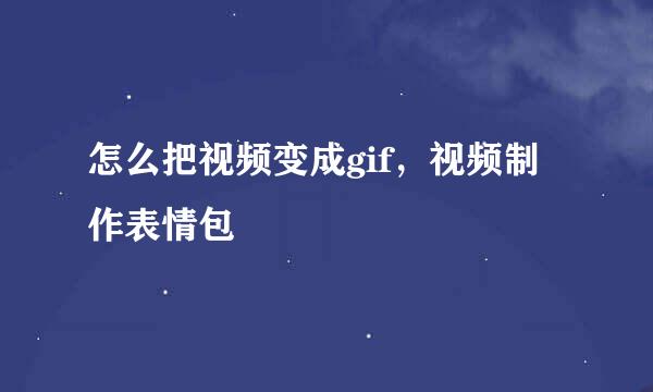 怎么把视频变成gif，视频制作表情包